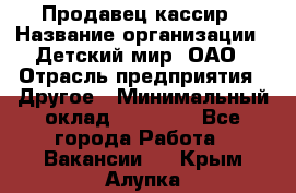 Продавец-кассир › Название организации ­ Детский мир, ОАО › Отрасль предприятия ­ Другое › Минимальный оклад ­ 30 000 - Все города Работа » Вакансии   . Крым,Алупка